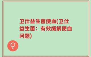 卫仕益生菌便血(卫仕益生菌：有效缓解便血问题)