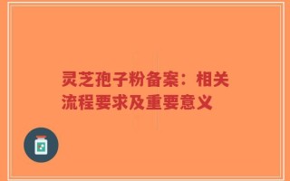 灵芝孢子粉备案：相关流程要求及重要意义