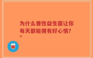 为什么晋性益生菌让你每天都能拥有好心情？”