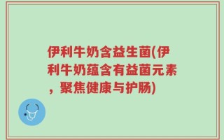 伊利牛奶含益生菌(伊利牛奶蕴含有益菌元素，聚焦健康与护肠)