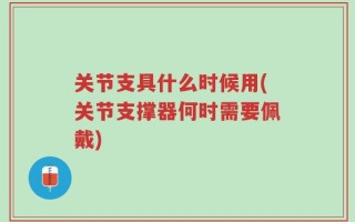 关节支具什么时候用(关节支撑器何时需要佩戴)