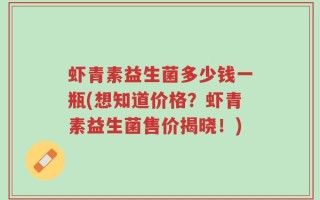 虾青素益生菌多少钱一瓶(想知道价格？虾青素益生菌售价揭晓！)
