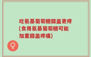 吃氨基葡萄糖膝盖更疼(食用氨基葡萄糖可能加重膝盖疼痛)