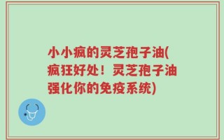 小小疯的灵芝孢子油(疯狂好处！灵芝孢子油强化你的免疫系统)