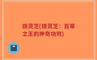 拨灵芝(拨灵芝：百草之王的神奇功效)