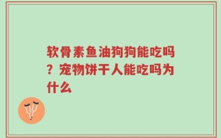 软骨素鱼油狗狗能吃吗？宠物饼干人能吃吗为什么