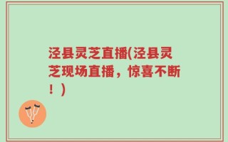 泾县灵芝直播(泾县灵芝现场直播，惊喜不断！)