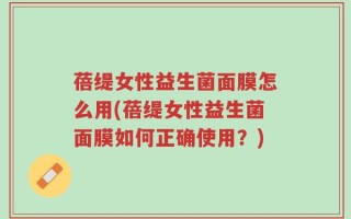 蓓缇女性益生菌面膜怎么用(蓓缇女性益生菌面膜如何正确使用？)