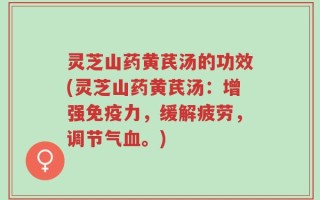 灵芝山药黄芪汤的功效(灵芝山药黄芪汤：增强免疫力，缓解疲劳，调节气血。)