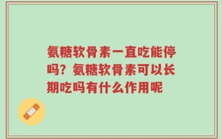 氨糖软骨素一直吃能停吗？氨糖软骨素可以长期吃吗有什么作用呢