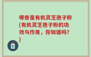 哪些是有机灵芝孢子粉(有机灵芝孢子粉的功效与作用，你知道吗？)