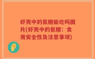 虾壳中的氨糖能吃吗图片(虾壳中的氨糖：食用安全性及注意事项)