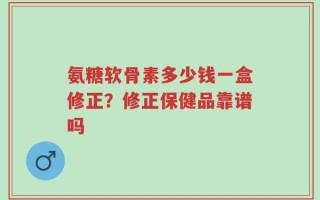 氨糖软骨素多少钱一盒修正？修正保健品靠谱吗