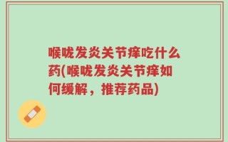 喉咙发炎关节痒吃什么药(喉咙发炎关节痒如何缓解，推荐药品)