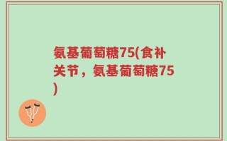 氨基葡萄糖75(食补关节，氨基葡萄糖75)
