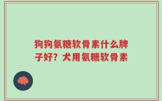 狗狗氨糖软骨素什么牌子好？犬用氨糖软骨素