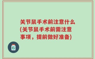 关节鼠手术前注意什么(关节鼠手术前需注意事项，提前做好准备)