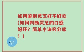 如何鉴别灵芝好不好吃(如何判断灵芝的口感好坏？简单小诀窍分享！)