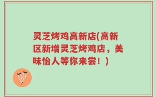 灵芝烤鸡高新店(高新区新增灵芝烤鸡店，美味怡人等你来尝！)