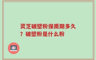 灵芝破壁粉保质期多久？破壁粉是什么粉