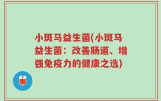小斑马益生菌(小斑马益生菌：改善肠道、增强免疫力的健康之选)