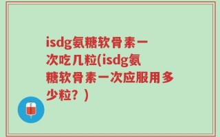 isdg氨糖软骨素一次吃几粒(isdg氨糖软骨素一次应服用多少粒？)