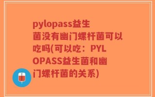pylopass益生菌没有幽门螺杆菌可以吃吗(可以吃：PYLOPASS益生菌和幽门螺杆菌的关系)