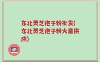 东北灵芝孢子粉批发(东北灵芝孢子粉大量供应)