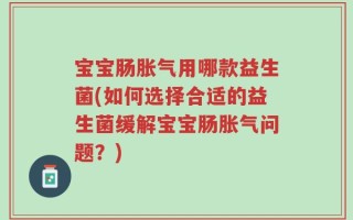 宝宝肠胀气用哪款益生菌(如何选择合适的益生菌缓解宝宝肠胀气问题？)