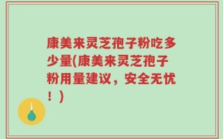 康美来灵芝孢子粉吃多少量(康美来灵芝孢子粉用量建议，安全无忧！)