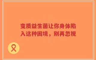 变质益生菌让你身体陷入这种困境，别再忽视