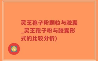 灵芝孢子粉颗粒与胶囊_灵芝孢子粉与胶囊形式的比较分析)