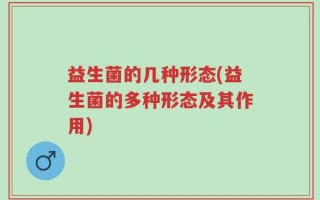 益生菌的几种形态(益生菌的多种形态及其作用)