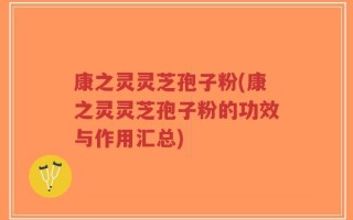 康之灵灵芝孢子粉(康之灵灵芝孢子粉的功效与作用汇总)