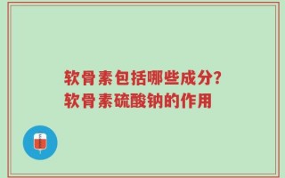软骨素包括哪些成分？软骨素硫酸钠的作用
