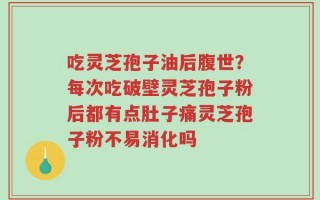 吃灵芝孢子油后腹世？每次吃破壁灵芝孢子粉后都有点肚子痛灵芝孢子粉不易消化吗