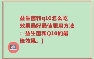 益生菌和q10怎么吃效果最好最佳服用方法：益生菌和Q10的最佳效果。)