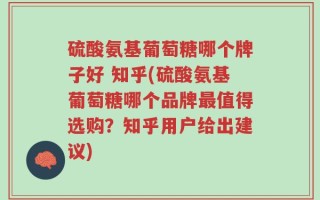 硫酸氨基葡萄糖哪个牌子好 知乎(硫酸氨基葡萄糖哪个品牌最值得选购？知乎用户给出建议)