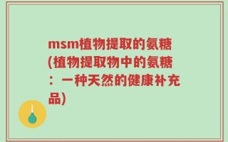 msm植物提取的氨糖(植物提取物中的氨糖：一种天然的健康补充品)