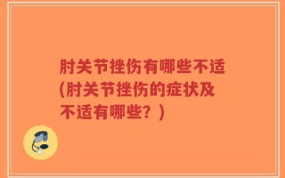 肘关节挫伤有哪些不适(肘关节挫伤的症状及不适有哪些？)