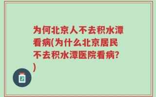 为何北京人不去积水潭看病(为什么北京居民不去积水潭医院看病？)