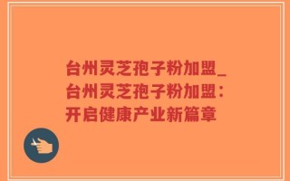 台州灵芝孢子粉加盟_台州灵芝孢子粉加盟：开启健康产业新篇章