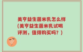 美亨益生菌米乳怎么样(美亨益生菌米乳试喝评测，值得购买吗？)