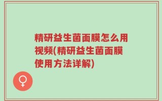 精研益生菌面膜怎么用视频(精研益生菌面膜使用方法详解)