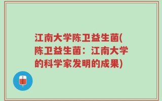 江南大学陈卫益生菌(陈卫益生菌：江南大学的科学家发明的成果)