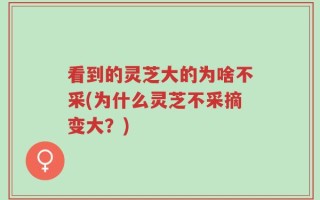 看到的灵芝大的为啥不采(为什么灵芝不采摘变大？)
