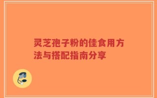 灵芝孢子粉的佳食用方法与搭配指南分享