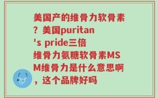 美国产的维骨力软骨素？美国puritan's pride三倍维骨力氨糖软骨素MSM维骨力是什么意思啊，这个品牌好吗