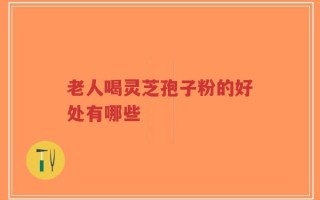 老人喝灵芝孢子粉的好处有哪些
