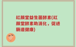 红颜堂益生菌酵素(红颜堂酵素助消化，促进肠道健康)